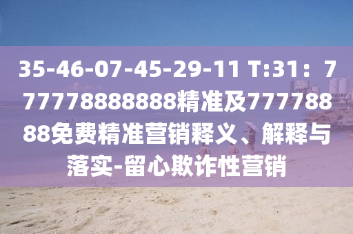 35-46-07-45-29-11 T:31：777778888888精準(zhǔn)及77778888免費(fèi)精準(zhǔn)營銷釋義、解釋與落實(shí)-留心欺詐性營銷