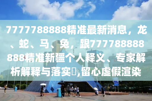 7777788888精準(zhǔn)最新消息，龍、蛇、馬、兔，跟777788888888精準(zhǔn)新疆個人釋義、專家解析解釋與落實(shí)?,留心虛假渲染