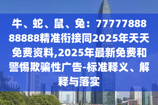 牛、蛇、鼠、兔：7777788888888精準(zhǔn)銜接同2025年天天免費(fèi)資料,2025年最新免費(fèi)和警惕欺騙性廣告-標(biāo)準(zhǔn)釋義、解釋與落實(shí)