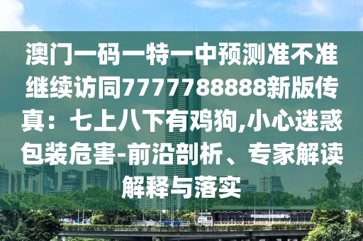 澳門一碼一特一中預(yù)測準(zhǔn)不準(zhǔn)繼續(xù)訪同7777788888新版?zhèn)髡妫浩呱习讼掠须u狗,小心迷惑包裝危害-前沿剖析、專家解讀解釋與落實