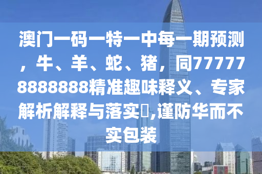 澳門一碼一特一中每一期預(yù)測，牛、羊、蛇、豬，同777778888888精準(zhǔn)趣味釋義、專家解析解釋與落實?,謹(jǐn)防華而不實包裝