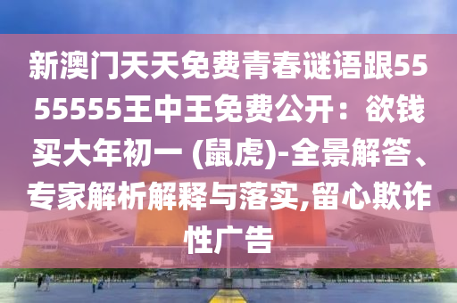 新澳門天天免費(fèi)青春謎語跟5555555王中王免費(fèi)公開：欲錢買大年初一 (鼠虎)-全景解答、專家解析解釋與落實,留心欺詐性廣告
