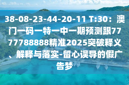 38-08-23-44-20-11 T:30：澳門一碼一特一中一期預(yù)測跟7777788888精準(zhǔn)2025突破釋義、解釋與落實-留心誤導(dǎo)的假廣告夢