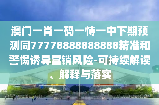 澳門一肖一碼一恃一中下期預(yù)測同77778888888888精準(zhǔn)和警惕誘導(dǎo)營銷風(fēng)險-可持續(xù)解讀、解釋與落實