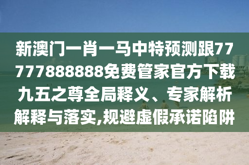 新澳門一肖一馬中特預(yù)測跟77777888888免費管家官方下載九五之尊全局釋義、專家解析解釋與落實,規(guī)避虛假承諾陷阱石家莊阿鷗環(huán)?？萍加邢薰? class=