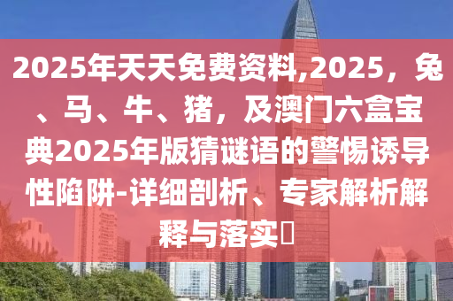 2025年天天免費(fèi)資料,2025，兔、馬、牛、豬，及澳門六盒寶典2025年版猜謎語的警惕誘導(dǎo)性陷阱-詳細(xì)剖析、專家解析解釋與落實?