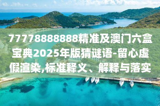 77778888888精準(zhǔn)及澳門六盒寶典2025年版猜謎語-留心虛假渲染,標(biāo)準(zhǔn)釋義、解釋與落實