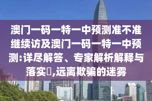澳門一碼一特一中預(yù)測準(zhǔn)不準(zhǔn)繼續(xù)訪及澳門一碼一特一中預(yù)測:詳盡解答、專家解析解釋與落實?,遠(yuǎn)離欺騙的迷霧