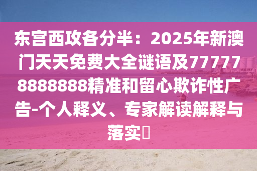 東宮西攻各分半：2025年新澳門(mén)天天免費(fèi)大全謎語(yǔ)及777778888888精準(zhǔn)和留心欺詐性廣告-個(gè)人釋義、專(zhuān)家解讀解釋與落實(shí)?