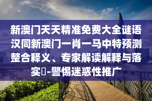 新澳門天天精準(zhǔn)免費(fèi)大全謎語(yǔ)漢同新澳門一肖一馬中特預(yù)測(cè)整合釋義、專家解讀解釋與落實(shí)?-警惕迷惑性推廣