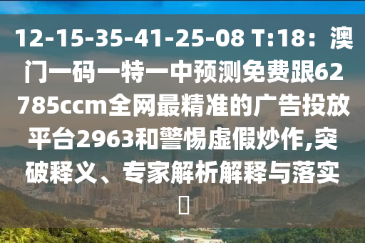 12-15-35-41-25-08 T:18：澳門一碼一特一中預(yù)測(cè)免費(fèi)跟62785ccm全網(wǎng)最精準(zhǔn)的廣告投放平臺(tái)2963和警惕虛假炒作,突破釋義、專家解析解釋與落實(shí)?