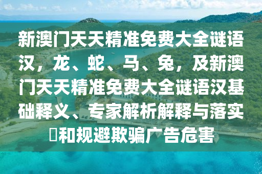 新澳門天天精準(zhǔn)免費(fèi)大全謎語(yǔ)漢，龍、蛇、馬、兔，及新澳門天天精準(zhǔn)免費(fèi)大全謎語(yǔ)漢基礎(chǔ)釋義、專家解析解釋與落實(shí)?和規(guī)避欺騙廣告危害