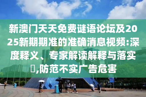新澳門天天免費謎語論壇及2025新期期準(zhǔn)的準(zhǔn)確消息視頻:深度釋義、專家解讀解釋與落實?,防范不實廣告危害