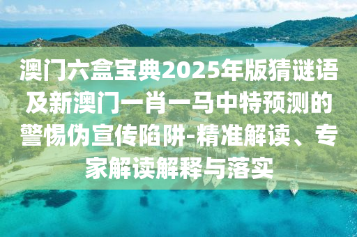 澳門六盒寶典2025年版猜謎語及新澳門一肖一馬中特預測的警惕偽宣傳陷阱-精準解讀、專家解讀解釋與落實