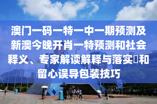 澳門一碼一特一中一期預測及新澳今晚開肖一特預測和社會釋義、專家解讀解釋與落實?和留心誤導包裝技巧
