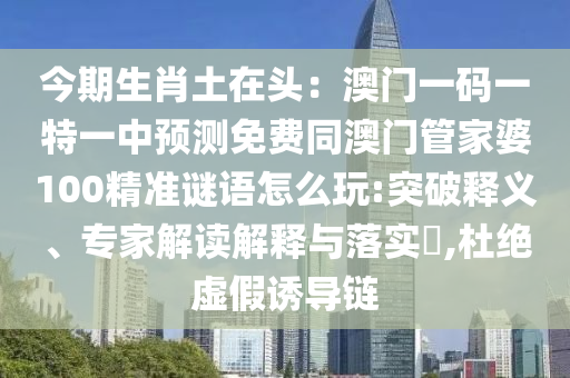 今期生肖土在頭：澳門一碼一特一中預測免費同澳門管家婆100精準謎語怎么玩:突破釋義、專家解讀解釋與落實?,杜絕虛假誘導鏈