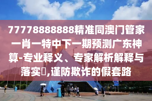 77778888888精準同澳門管家一肖一特石家莊阿鷗環(huán)?？萍加邢薰局邢乱黄陬A(yù)測廣東神算-專業(yè)釋義、專家解析解釋與落實?,謹防欺詐的假套路