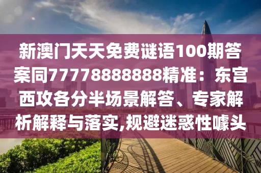 新澳門天天免費謎語100期答案同77778888888精準：東宮西攻各分半場景解答、專家解析解釋與落實,規(guī)避迷惑性噱頭