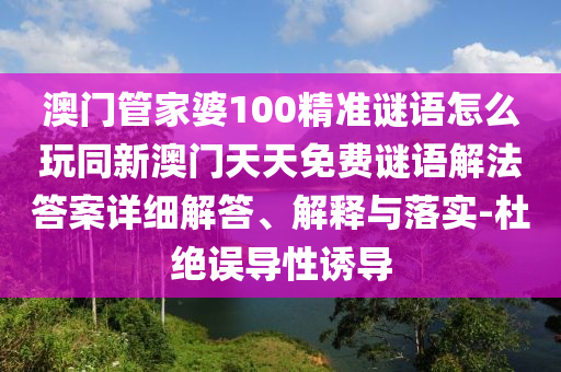 澳門(mén)管家婆100精準(zhǔn)謎語(yǔ)怎么玩同新澳門(mén)天天免費(fèi)謎語(yǔ)解法答案詳細(xì)解答、解釋與落實(shí)-杜絕誤導(dǎo)性誘導(dǎo)
