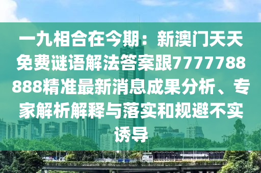 一九相合在今期：新澳門(mén)天天免費(fèi)謎語(yǔ)解法答案跟7777788888精準(zhǔn)最新消息成果分析、專(zhuān)家解析解釋與落實(shí)和規(guī)避不實(shí)誘導(dǎo)
