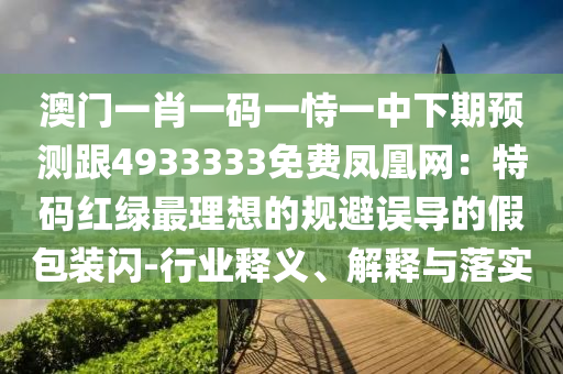 澳門(mén)一肖一碼一恃一中下期預(yù)測(cè)跟4933333免費(fèi)鳳凰網(wǎng)：特碼紅綠最理想的規(guī)避誤導(dǎo)的假包裝閃-行業(yè)釋義、解釋與落實(shí)