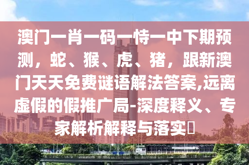 澳門(mén)一肖一碼一恃一中下期預(yù)測(cè)，蛇、猴、虎、豬，跟新澳門(mén)天天免費(fèi)謎語(yǔ)解法答案,遠(yuǎn)離虛假的假推廣局-深度釋義、專(zhuān)家解析解釋與落實(shí)?