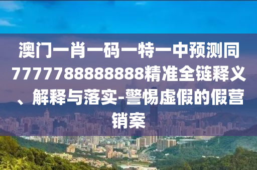 澳門(mén)一肖一碼一特一中預(yù)測(cè)同7777788888888精準(zhǔn)全鏈釋義、解釋與落實(shí)-警惕虛假的假營(yíng)銷(xiāo)案