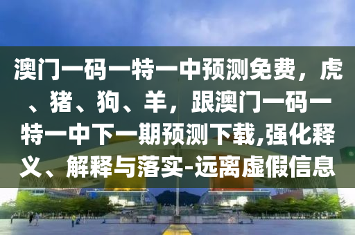澳門(mén)一碼一特一中預(yù)測(cè)免費(fèi)，虎、豬、狗、羊，跟澳門(mén)一碼一特一中下一期預(yù)測(cè)下載,強(qiáng)化釋義、解釋與落實(shí)-遠(yuǎn)離虛假信息