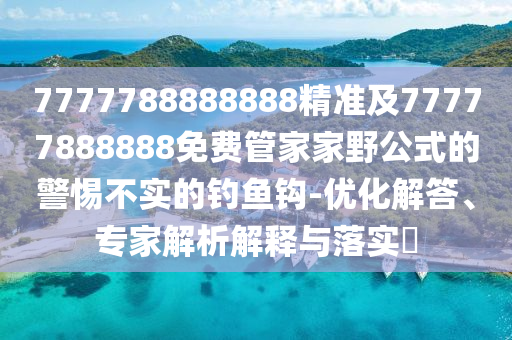 7777788888888精準(zhǔn)及77777888888免費(fèi)管家家野公式的警惕不實(shí)的釣魚(yú)鉤-優(yōu)化解答、專(zhuān)家解析解釋與落實(shí)?