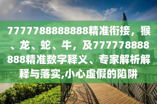 7777788888888精準(zhǔn)銜接，猴、龍、蛇、牛，及777778888888精準(zhǔn)數(shù)字釋義、專(zhuān)家解析解釋與落實(shí),小心虛假的陷阱