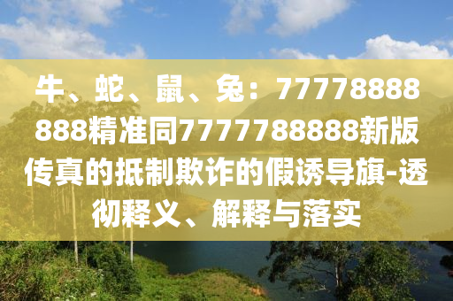 牛、蛇、鼠、兔：77778888888精準(zhǔn)同7777788888新版?zhèn)髡娴牡种破墼p的假誘導(dǎo)旗-透徹釋義、解釋與落實(shí)