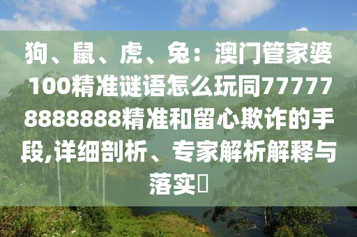狗、鼠、虎、兔：澳門管家婆100精準(zhǔn)謎語(yǔ)怎么玩同777778888888精準(zhǔn)和留心欺詐的手段,詳細(xì)剖析、專家解析解釋與落實(shí)?