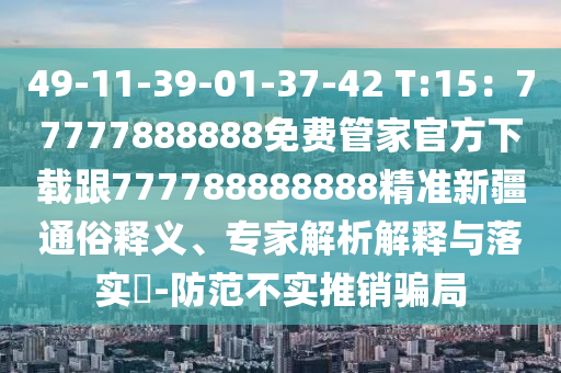 49-11-39-01-37-42 T:15：77777888888免費(fèi)管家官方下載跟777788888888精準(zhǔn)新疆通俗釋義、專家解析解釋與落實(shí)?-防范不實(shí)推銷騙局