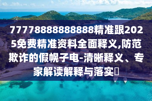 77778888888888精準(zhǔn)跟2025免費(fèi)精準(zhǔn)資料全面釋義,防范欺詐的假幌子電-清晰釋義、專家解讀解釋與落實(shí)?