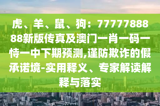虎、羊、鼠、狗：7777788888新版?zhèn)髡婕鞍拈T一肖一碼一恃一中下期預(yù)測(cè),謹(jǐn)防欺詐的假承諾境-實(shí)用釋義、專家解讀解釋與落實(shí)