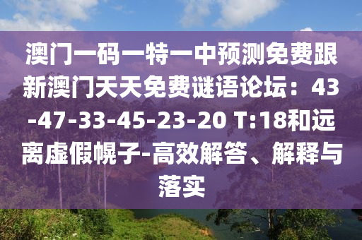 澳門一碼一特一中預(yù)測(cè)免費(fèi)跟新澳門天天免費(fèi)謎語(yǔ)論壇：43-47-33-45-23-20 T:18和遠(yuǎn)離虛假幌子-高效解答、解釋與落實(shí)