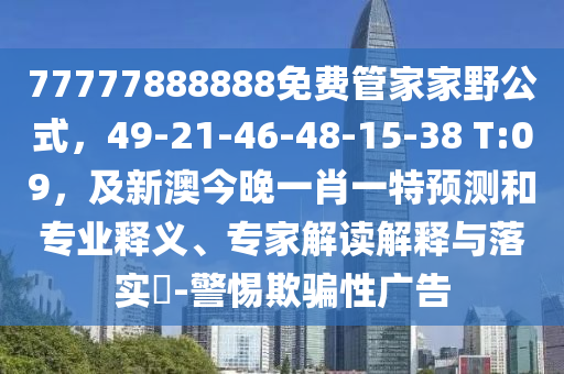 77777888888免費(fèi)管家家野公式，49-21-46-48-15-38 T:09，及新澳今晚一肖一特預(yù)測(cè)和專業(yè)釋義、專家解讀解釋與落實(shí)?-警惕欺騙性廣告