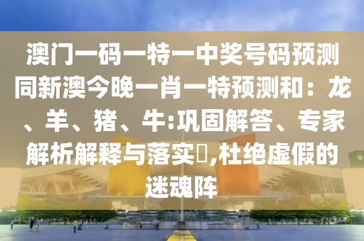 澳門一碼一特一中獎(jiǎng)號(hào)碼預(yù)測(cè)同新澳今晚一肖一特預(yù)測(cè)和：龍、羊、豬、牛:鞏固解答、專家解析解釋與落實(shí)?,杜絕虛假的迷魂陣