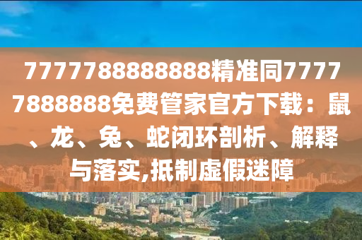 7777788888888精準(zhǔn)同77777888888免費(fèi)管家官方下載：鼠、龍、兔、蛇閉環(huán)剖析、解釋與落實(shí),抵制虛假迷障