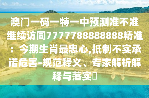 澳門一碼一特一中預(yù)測準不準繼續(xù)訪同7777788888888精準：今期生肖最忠心,抵制不實承諾危害-規(guī)范釋義、專家解析解釋與落實?
