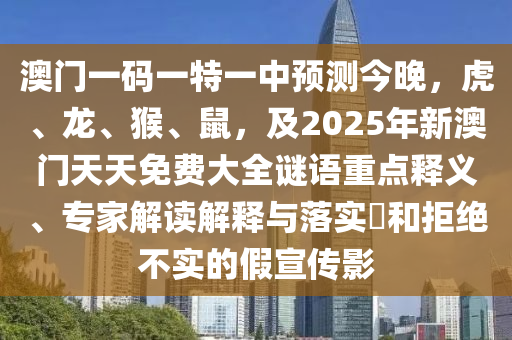 澳門一碼一特一中預(yù)測今晚，虎、龍、猴、鼠，及2025年新澳門天天免費大全謎語重點釋義、專家解讀解釋與落實?和拒絕不實的假宣傳影
