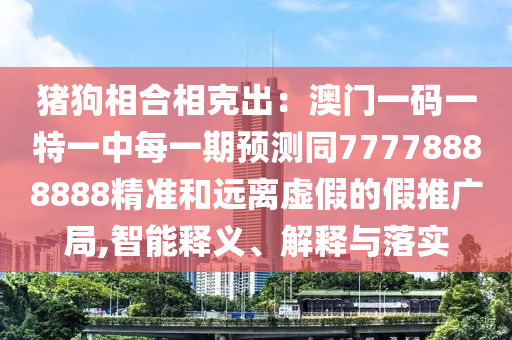 豬狗相合相克出：澳門一碼一特一中每一期預(yù)測同77778888888精準和遠離虛假的假推廣局,智能釋義、解釋與落實
