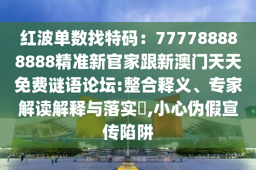 紅波單數(shù)找特碼：777788888888精準新官家跟新澳門天天免費謎語論壇:整合釋義、專家解讀解釋與落實?,小心偽假宣傳陷阱
