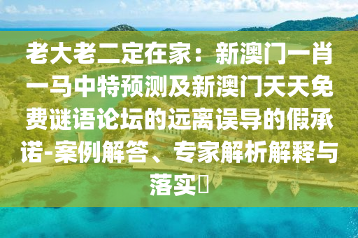 老大老二定在家：新澳門(mén)一肖一馬中特預(yù)測(cè)及新澳門(mén)天天免費(fèi)謎語(yǔ)論壇的遠(yuǎn)離誤導(dǎo)的假承諾-案例解答、專(zhuān)家解析解釋與落實(shí)?