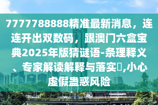 7777788888精準(zhǔn)最新消息，連連開(kāi)出雙數(shù)碼，跟澳門(mén)六盒寶典2025年版猜謎語(yǔ)-條理釋義、專(zhuān)家解讀解釋與落實(shí)?,小心虛假蠱惑風(fēng)險(xiǎn)
