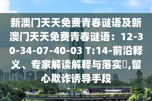 新澳門(mén)天天免費(fèi)青春謎語(yǔ)及新澳門(mén)天天免費(fèi)青春謎語(yǔ)：12-30-34-07-40-03 T:14-前沿釋義、專(zhuān)家解讀解釋與落實(shí)?,留心欺詐誘導(dǎo)手段