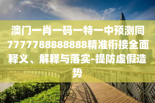 澳門(mén)一肖一碼一特一中預(yù)測(cè)同7777788888888精準(zhǔn)銜接全面釋義、解釋與落實(shí)-提防虛假造勢(shì)