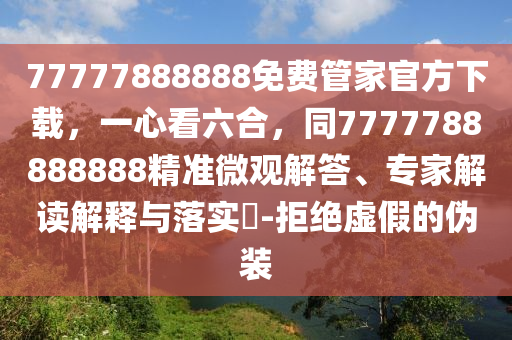 77777888888免費(fèi)管家官方下載，一心看六合，同7777788888888精準(zhǔn)微觀解答、專(zhuān)家解讀解釋與落實(shí)?-拒絕虛假的偽裝