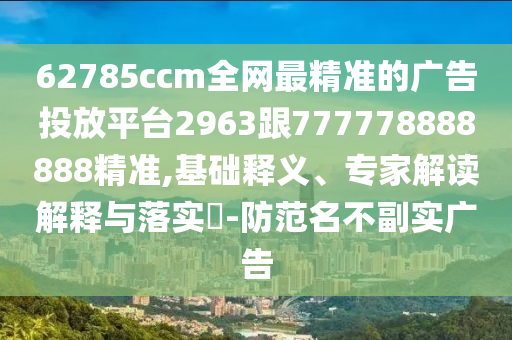 62785ccm全網(wǎng)最精準(zhǔn)的廣告投放平臺(tái)2963跟777778888888精準(zhǔn),基礎(chǔ)釋義、專(zhuān)家解讀解釋與落實(shí)?-防范名不副實(shí)廣告