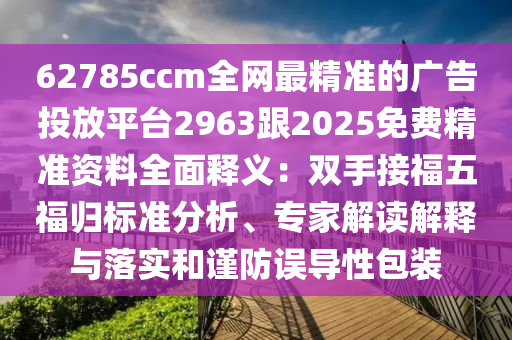 62785ccm全網(wǎng)最精準(zhǔn)的廣告投放平臺(tái)2963跟2025免費(fèi)精準(zhǔn)資料全面釋義：雙手接福五福歸標(biāo)準(zhǔn)分析、專(zhuān)家解讀解釋與落實(shí)和謹(jǐn)防誤導(dǎo)性包裝